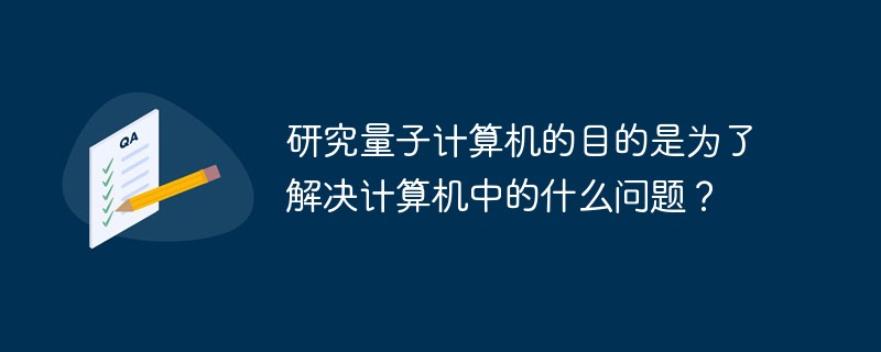 研究量子计算机的目的是为了解决计算机中的什么问题？