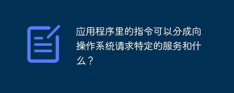 应用程序里的指令可以分成向操作系统请求特定的服务和什么？