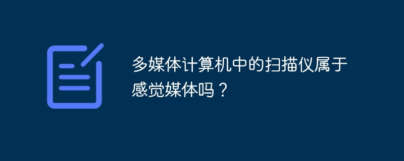 多媒体计算机中的扫描仪属于感觉媒体吗？