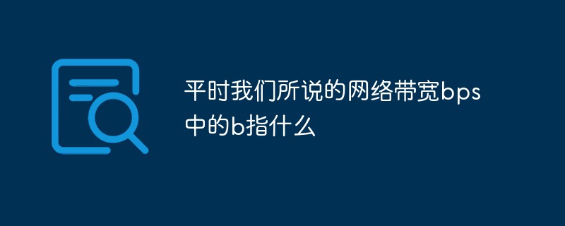 平时我们所说的网络带宽bps中的b指什么