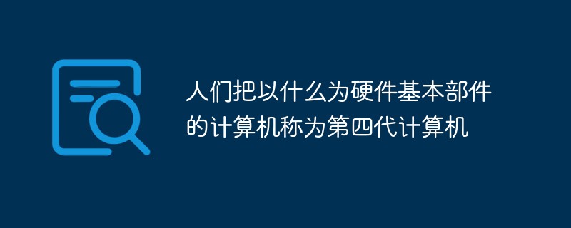 人们把以什么为硬件基本部件的计算机称为第四代计算机
