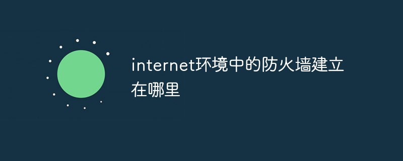 internet环境中的防火墙建立在哪里