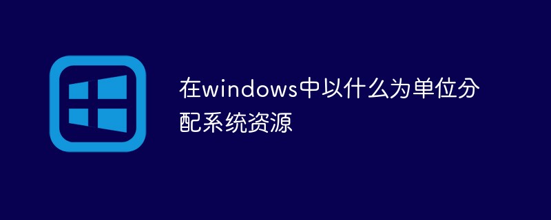 在windows中以什么为单位分配系统资源