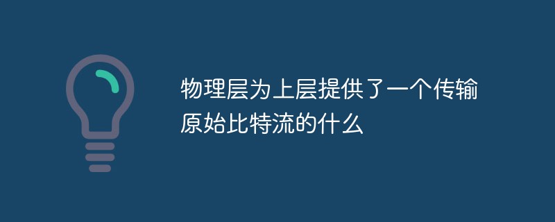 物理层为上层提供了一个传输原始比特流的什么