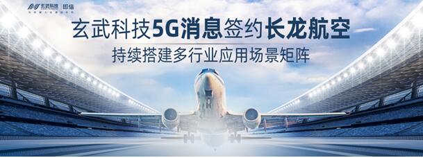 玄武科技5G消息签约长龙航空 持续搭建多行业应用场景矩阵