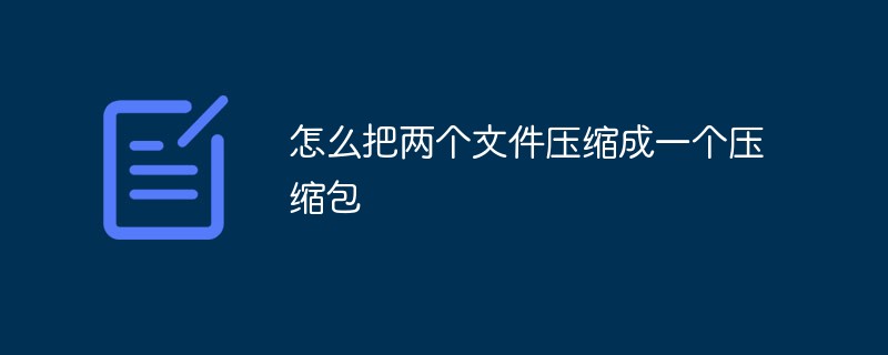 怎么把两个文件压缩成一个压缩包