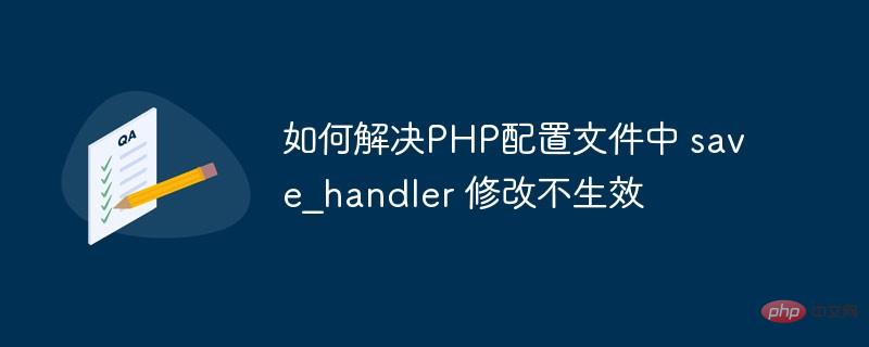 如何解决PHP配置文件中 save_handler 修改不生效