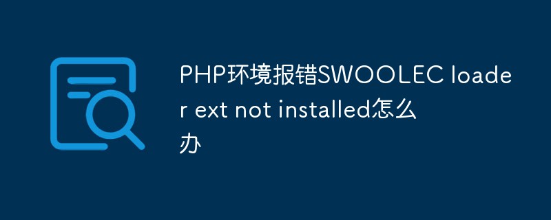 PHP环境报错SWOOLEC loader ext not installed怎么办