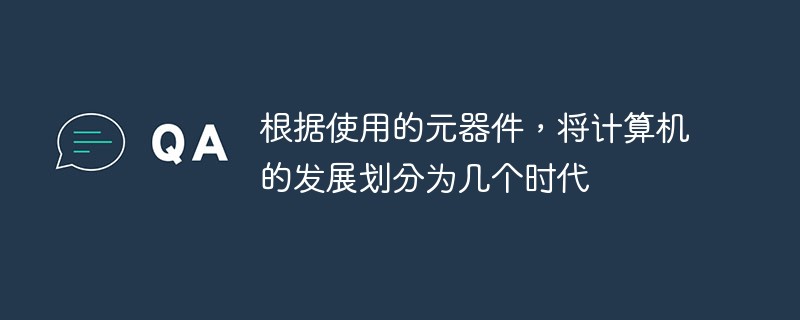 根据使用的元器件，将计算机的发展划分为几个时代
