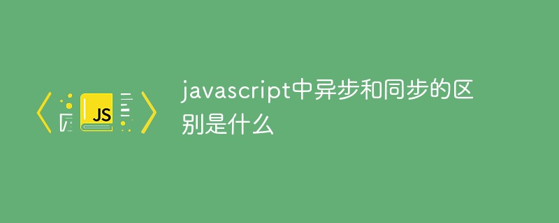 javascript中异步和同步的区别是什么
