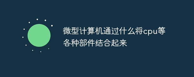 微型计算机通过什么将cpu等各种部件结合起来