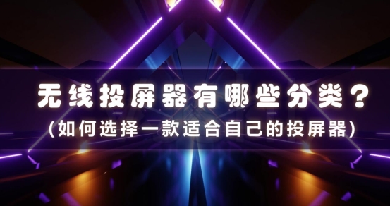 无线投屏器有哪些分类?如何选择一款适合自己的投屏器
