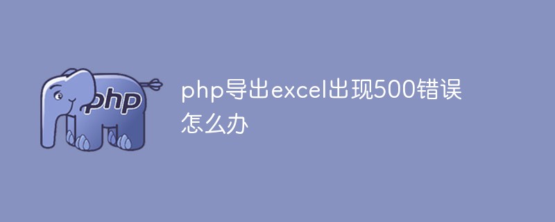 php导出excel出现500错误怎么办