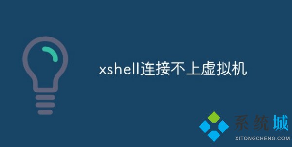 Xshell 7连接不上虚拟机怎么回事？Xshell连接不上虚拟机的解决办法