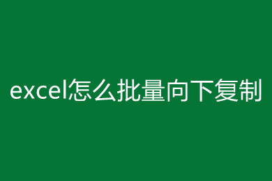 excel怎么批量向下复制 excel批量向下复制的方法