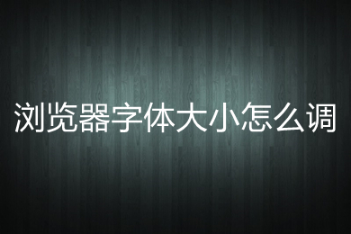 浏览器字体大小怎么调 电脑浏览器调节字体大小的方法介绍