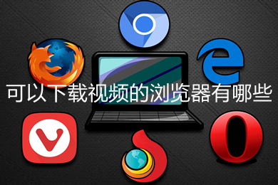 可以下载视频的浏览器有哪些 可以下载视频的浏览器推荐