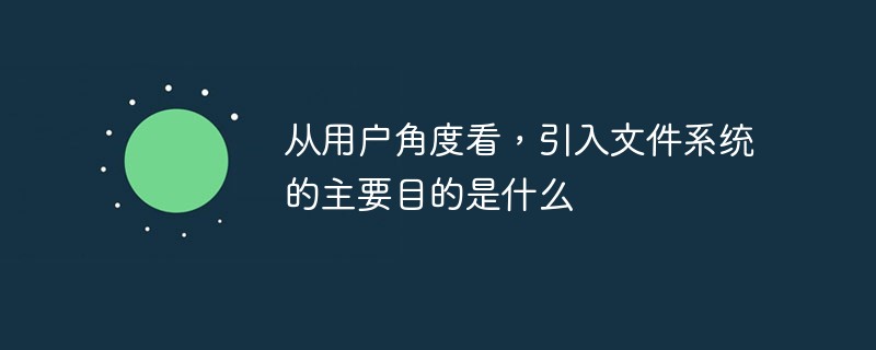 从用户角度看,引入文件系统的主要目的是什么