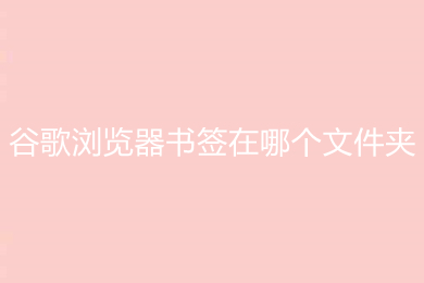 谷歌浏览器书签在哪个文件夹 谷歌浏览器书签文件夹位置说明
