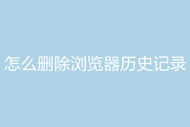 怎么删除浏览器历史记录 删除浏览器历史记录的方法