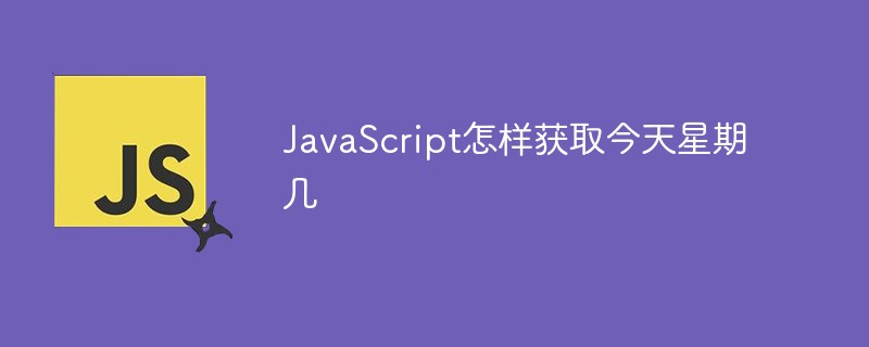 JavaScript怎样获取今天星期几