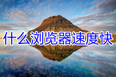 什么浏览器速度快 电脑速度最快的浏览器推荐