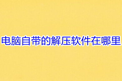 电脑自带的解压软件在哪里 电脑自带的解压软件的使用方法