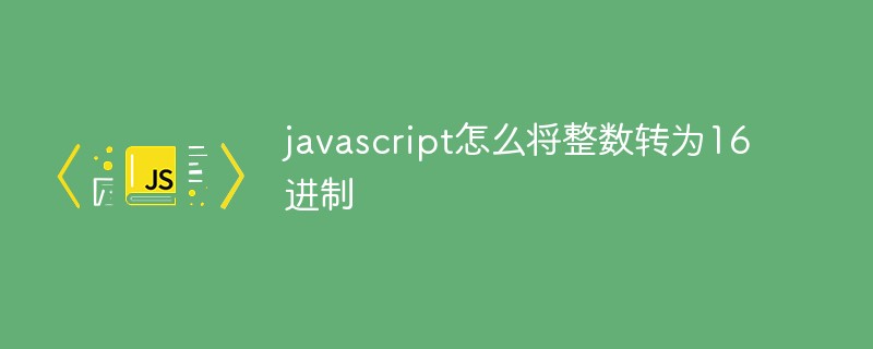 javascript怎么将整数转为16进制