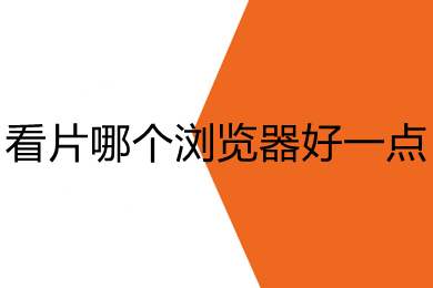 看片哪个浏览器好一点 看片好用的浏览器推荐