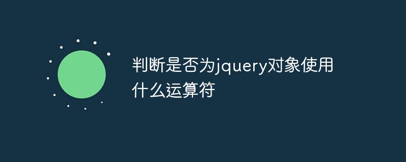 判断是否为jquery对象使用什么运算符