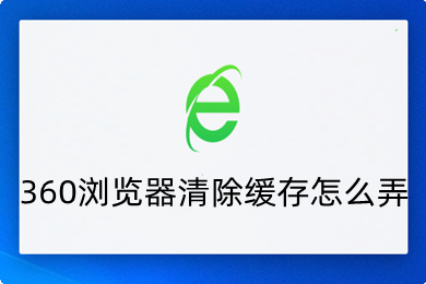 360浏览器清除缓存怎么弄 清除360浏览器清除缓存的方法
