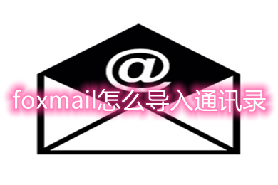 foxmail怎么导入通讯录 foxmail批量导入通讯录的方法