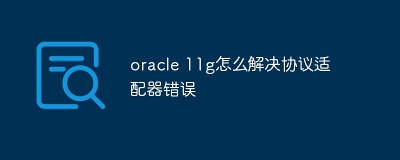 oracle 11g怎么解决协议适配器错误