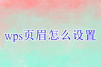 wps页眉怎么设置 wps如何设置页眉