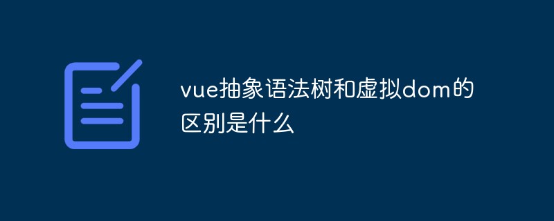 vue抽象语法树和虚拟dom的区别是什么