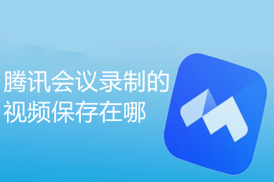 腾讯会议录制的视频保存在哪 腾讯会议录制视频去哪里找