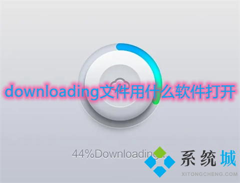 downloading文件用什么软件打开 downloading文件怎么打开