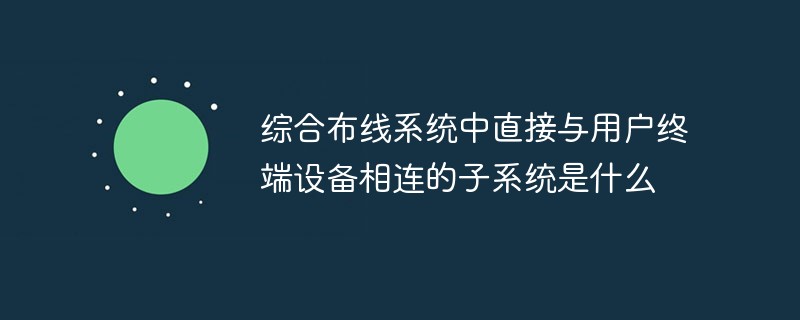 综合布线系统中直接与用户终端设备相连的子系统是什么