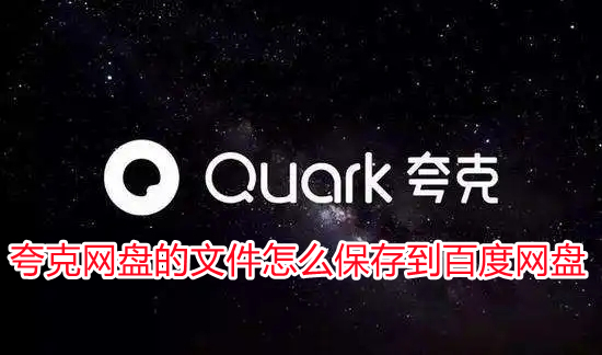 夸克网盘的文件怎么保存到百度网盘 怎么把夸克网盘的文件导入百度网盘
