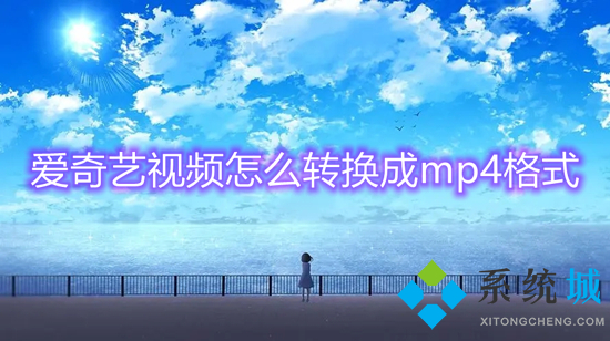 爱奇艺视频怎么转换成mp4格式 爱奇艺下载的视频怎么转换成mp4