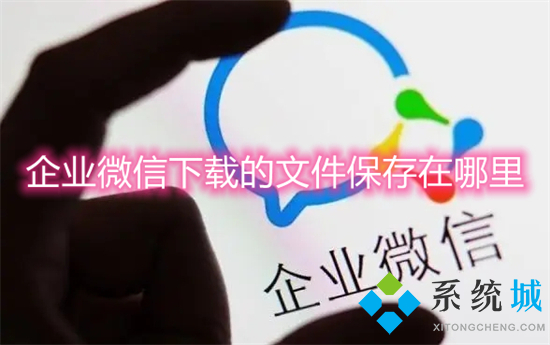 企业微信下载的文件保存在哪里 企业微信文件保存位置