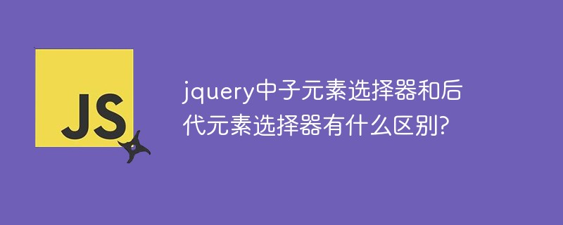 jquery中子元素选择器和后代元素选择器有什么区别?