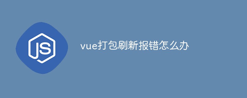 vue打包刷新报错怎么办