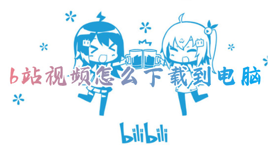 b站视频怎么下载到电脑 如何下载b站视频