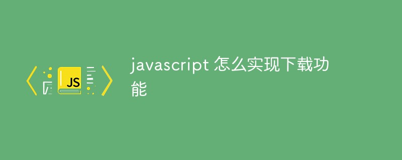 javascript 怎么实现下载功能