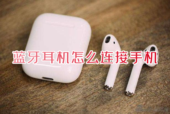 蓝牙耳机怎么连接手机 手机连接无线蓝牙耳机的方法