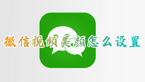 微信视频美颜怎么设置 微信视频如何打开美颜功能